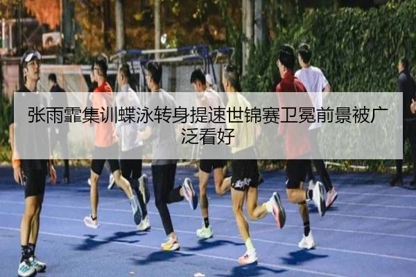 张雨霏集训蝶泳转身提速世锦赛卫冕前景被广泛看好